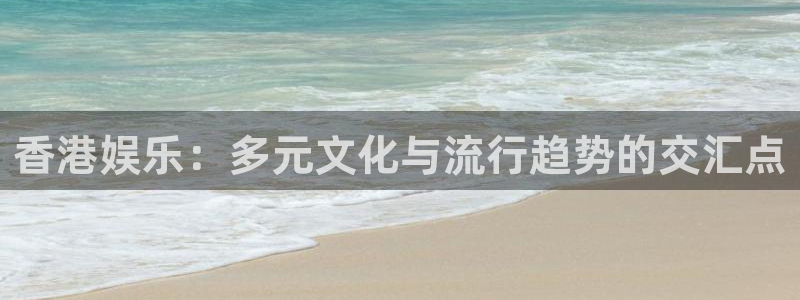 门徒平台注册登录：香港娱乐：多元文化与流行趋势的交汇点