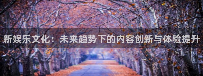 门徒娱乐app官方版下载：新娱乐文化：未来趋势下的内容创新与体验提升