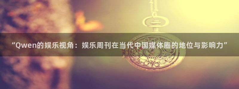 拉菲门徒平台：“Qwen的娱乐视角：娱乐周刊在当代中国媒体圈的地位与影响力”