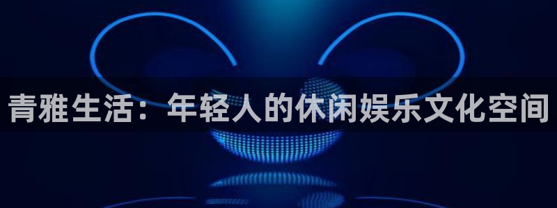 门徒平台：青雅生活：年轻人的休闲娱乐文化空间