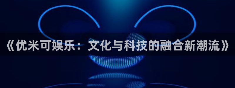 门徒平台登录注册：《优米可娱乐：文化与科技的融合新潮流》